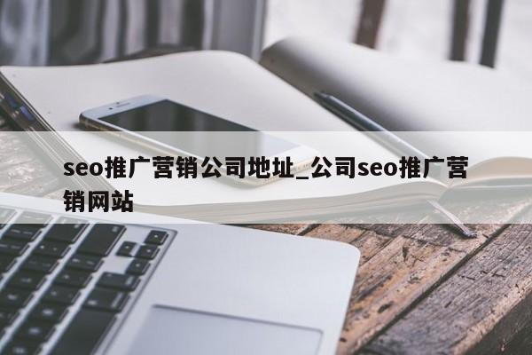 seo推广营销公司地址_公司seo推广营销网站