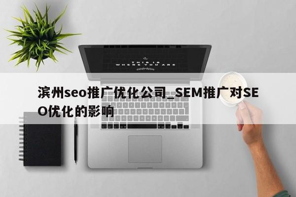 滨州seo推广优化公司_SEM推广对SEO优化的影响